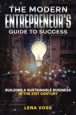 The Modern Entrepreneur's Guide to Success: Building a Sustainable Business in the 21st Century